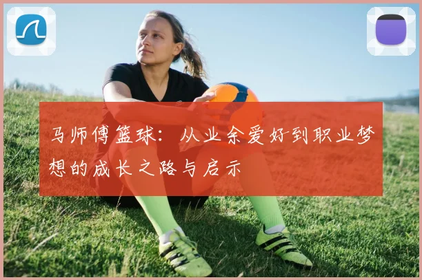 马师傅篮球：从业余爱好到职业梦想的成长之路与启示