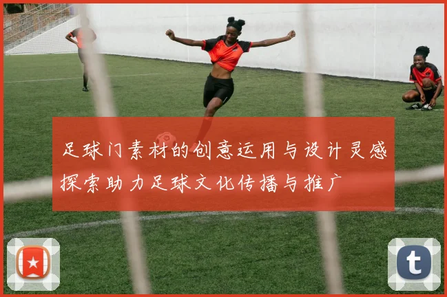 足球门素材的创意运用与设计灵感探索助力足球文化传播与推广