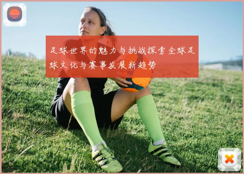 足球世界的魅力与挑战探索全球足球文化与赛事发展新趋势