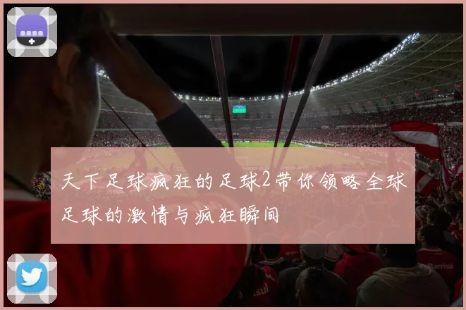 天下足球疯狂的足球2带你领略全球足球的激情与疯狂瞬间