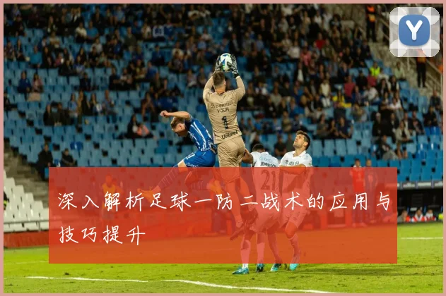 深入解析足球一防二战术的应用与技巧提升