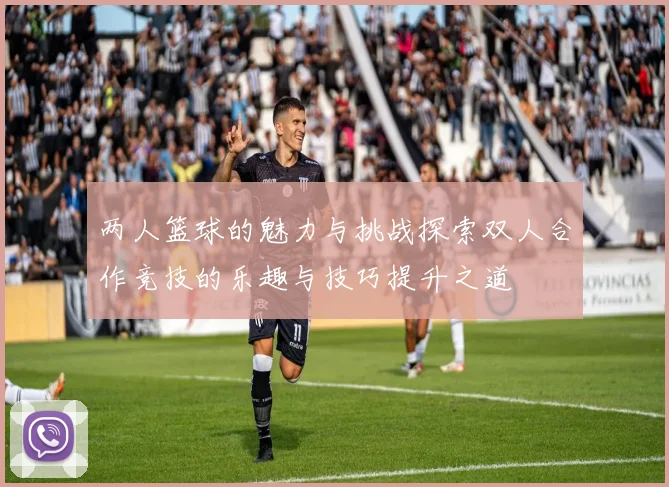 两人篮球的魅力与挑战探索双人合作竞技的乐趣与技巧提升之道