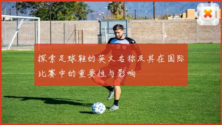 探索足球鞋的英文名称及其在国际比赛中的重要性与影响