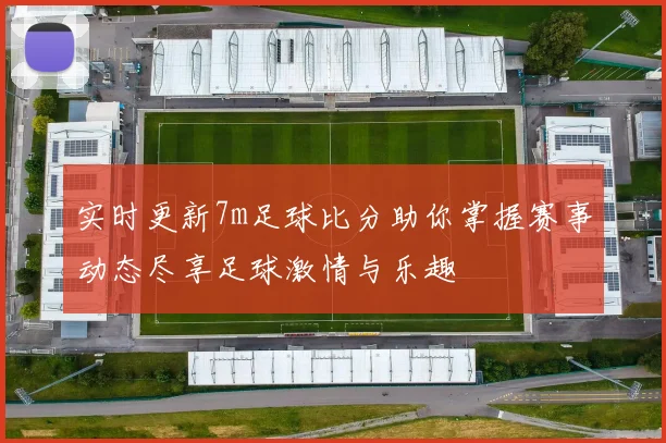 实时更新7m足球比分助你掌握赛事动态尽享足球激情与乐趣