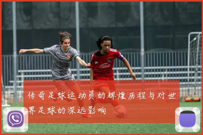 传奇足球运动员的辉煌历程与对世界足球的深远影响