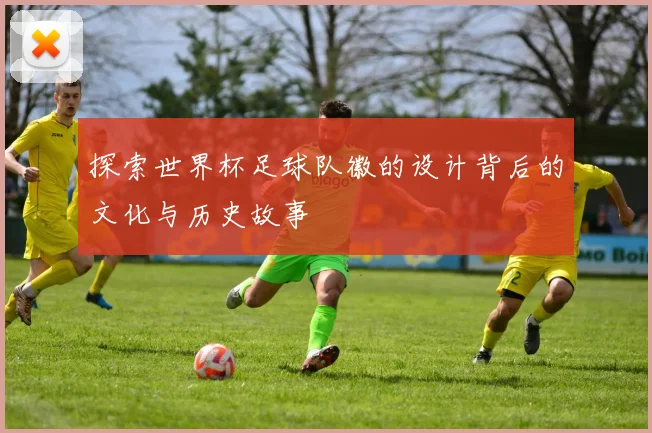 探索世界杯足球队徽的设计背后的文化与历史故事