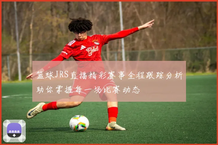 篮球JRS直播精彩赛事全程跟踪分析助你掌握每一场比赛动态
