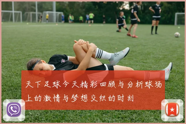 天下足球今天精彩回顾与分析球场上的激情与梦想交织的时刻