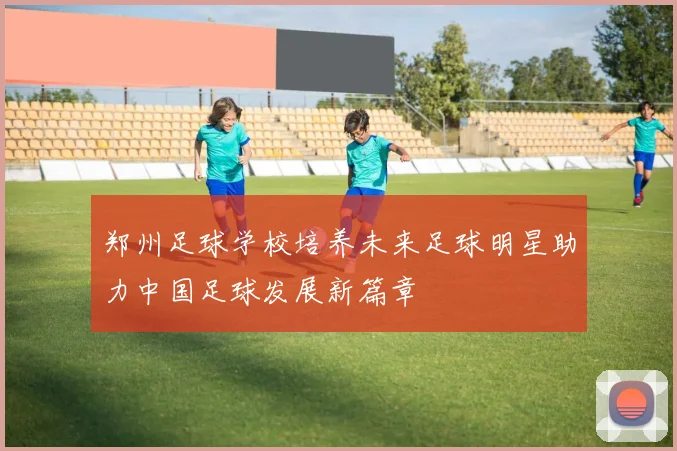 郑州足球学校培养未来足球明星助力中国足球发展新篇章