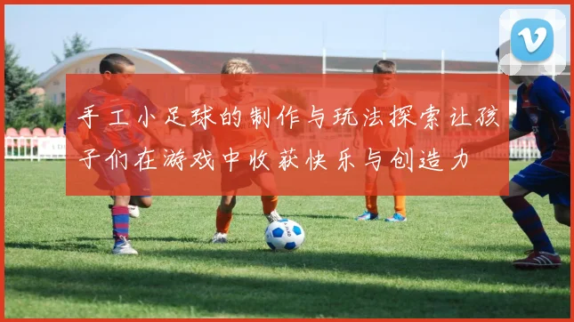 手工小足球的制作与玩法探索让孩子们在游戏中收获快乐与创造力