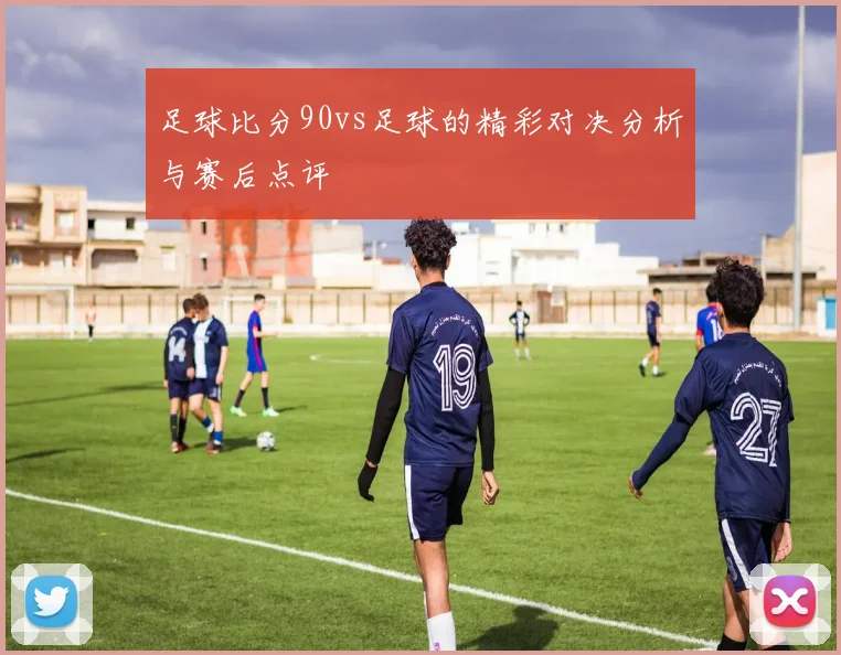 足球比分90vs足球的精彩对决分析与赛后点评