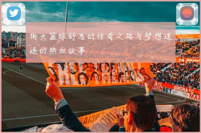 街头篮球舒浩的传奇之路与梦想追逐的热血故事