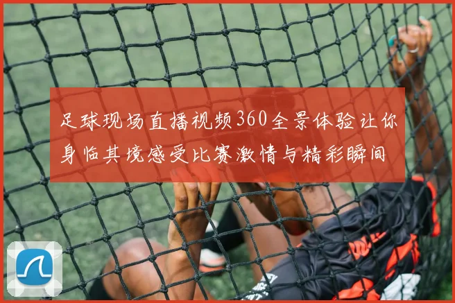 足球现场直播视频360全景体验让你身临其境感受比赛激情与精彩瞬间