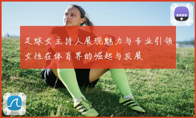 足球女主持人展现魅力与专业引领女性在体育界的崛起与发展