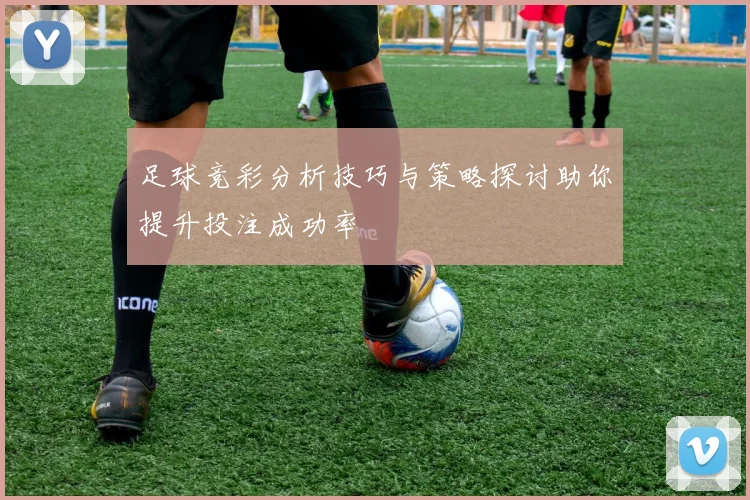 足球竞彩分析技巧与策略探讨助你提升投注成功率