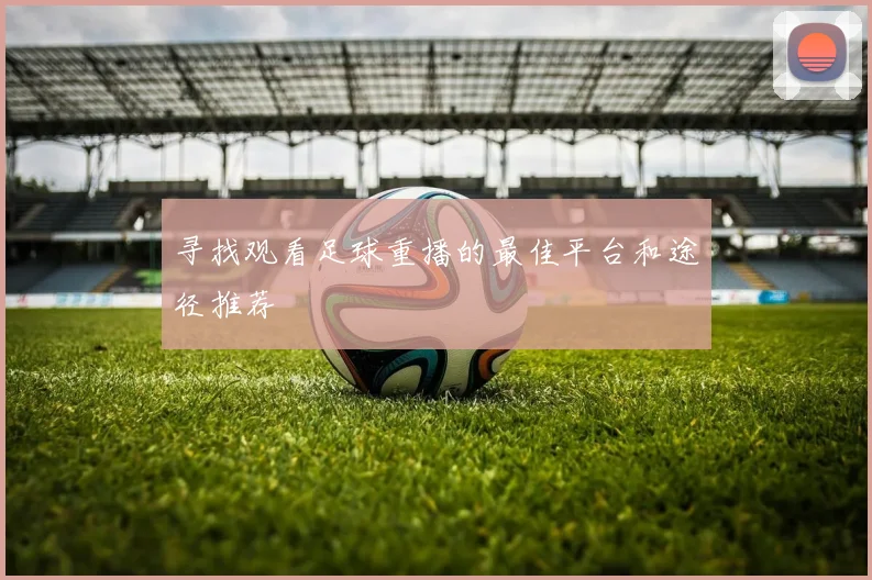 寻找观看足球重播的最佳平台和途径推荐