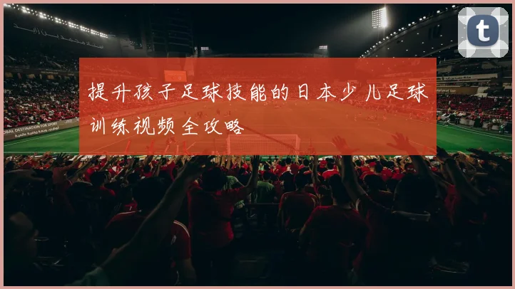 提升孩子足球技能的日本少儿足球训练视频全攻略